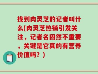 找到肉灵芝的记者叫什么(肉灵芝热销引发关注，记者名固然不重要，关键是它真的有营养价值吗？)