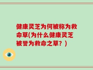 健康灵芝为何被称为救命草(为什么健康灵芝被誉为救命之草？)