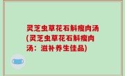 灵芝虫草花石斛瘦肉汤(灵芝虫草花石斛瘦肉汤：滋补养生佳品)
