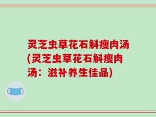 灵芝虫草花石斛瘦肉汤(灵芝虫草花石斛瘦肉汤：滋补养生佳品)