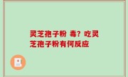 灵芝孢子粉 毒？吃灵芝孢子粉有何反应