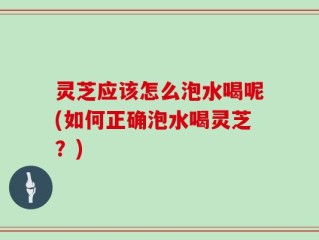 灵芝应该怎么泡水喝呢(如何正确泡水喝灵芝？)