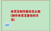 赤灵芝制作菌包怎么做(制作赤灵芝菌包的方法)