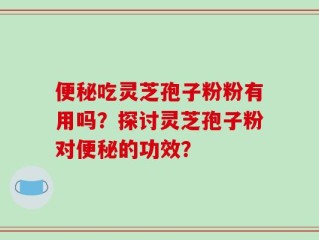 便秘吃灵芝孢子粉粉有用吗？探讨灵芝孢子粉对便秘的功效？
