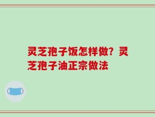 灵芝孢子饭怎样做？灵芝孢子油正宗做法