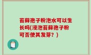 苔藓孢子粉泡水可以生长吗(浸泡苔藓孢子粉可否使其发芽？)