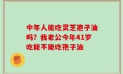 中年人能吃灵芝孢子油吗？我老公今年41岁吃能不能吃孢子油