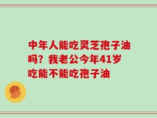 中年人能吃灵芝孢子油吗？我老公今年41岁吃能不能吃孢子油