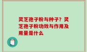 灵芝孢子粉与种子？灵芝孢子粉功效与作用及用量是什么