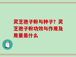 灵芝孢子粉与种子？灵芝孢子粉功效与作用及用量是什么