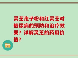 灵芝孢子粉和红灵芝对糖尿病的预防和治疗效果？详解灵芝的药用价值？