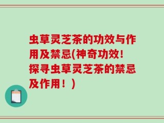 虫草灵芝茶的功效与作用及禁忌(神奇功效！探寻虫草灵芝茶的禁忌及作用！)