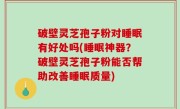 破壁灵芝孢子粉对睡眠有好处吗(睡眠神器？破壁灵芝孢子粉能否帮助改善睡眠质量)