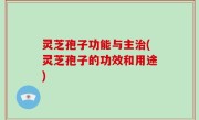 灵芝孢子功能与主治(灵芝孢子的功效和用途)