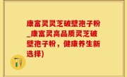 康富灵灵芝破壁孢子粉_康富灵高品质灵芝破壁孢子粉，健康养生新选择)