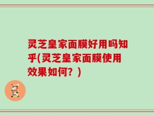 灵芝皇家面膜好用吗知乎(灵芝皇家面膜使用效果如何？)