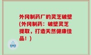 外冈制药厂的灵芝破壁(外冈制药：破壁灵芝提取，打造天然健康佳品！)