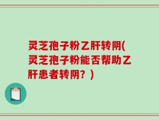 灵芝孢子粉乙肝转阴(灵芝孢子粉能否帮助乙肝患者转阴？)