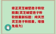 修正灵芝破壁孢子粉软胶囊(灵芝破壁孢子粉软胶囊新标题：纯天然灵芝孢子粉胶囊，增强免疫力)