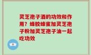 灵芝孢子酒的功效和作用？蜂胶蜂蜜加灵芝孢子粉加灵芝孢子油一起吃功效