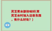 灵芝煮水都放啥好(煮灵芝水时加入这些东西，有什么好处？)