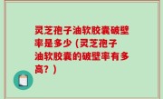 灵芝孢子油软胶囊破壁率是多少 (灵芝孢子油软胶囊的破壁率有多高？)