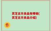 灵芝古方食品有哪些(灵芝古方食品介绍)