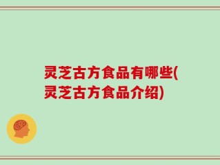 灵芝古方食品有哪些(灵芝古方食品介绍)