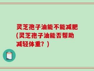 灵芝孢子油能不能减肥(灵芝孢子油能否帮助减轻体重？)
