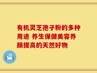有机灵芝孢子粉的多种用途 养生保健美容养颜提高的天然好物