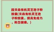 因贝森有机灵芝孢子粉胶囊(贝森有机灵芝孢子粉胶囊，提高免疫力，助您健康。)