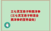 三七灵芝孢子粉西洋参(三七灵芝孢子粉混合西洋参的营养益处)