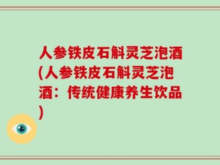 人参铁皮石斛灵芝泡酒(人参铁皮石斛灵芝泡酒：传统健康养生饮品)