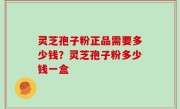 灵芝孢子粉正品需要多少钱？灵芝孢子粉多少钱一盒