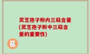 灵芝孢子粉内三萜含量(灵芝孢子粉中三萜含量的重要性)