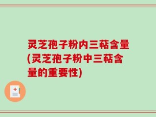灵芝孢子粉内三萜含量(灵芝孢子粉中三萜含量的重要性)