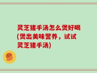 灵芝猪手汤怎么煲好喝(煲出美味营养，试试灵芝猪手汤)