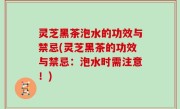灵芝黑茶泡水的功效与禁忌(灵芝黑茶的功效与禁忌：泡水时需注意！)