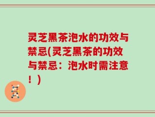 灵芝黑茶泡水的功效与禁忌(灵芝黑茶的功效与禁忌：泡水时需注意！)
