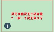 灵芝多糖灵芝三萜含量？一般一个灵芝多少斤