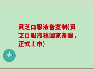 灵芝口服液备案制(灵芝口服液获国家备案，正式上市)