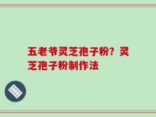 五老爷灵芝孢子粉？灵芝孢子粉制作法