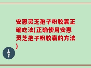 安惠灵芝孢子粉胶囊正确吃法(正确使用安惠灵芝孢子粉胶囊的方法)