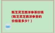 甄芝灵芝西洋参茶价钱(甄芝灵芝西洋参茶的价格是多少？)