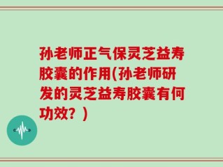 孙老师正气保灵芝益寿胶囊的作用(孙老师研发的灵芝益寿胶囊有何功效？)