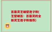 百菌灵芝破壁孢子粉(芝壁破百：百菌灵的全新灵芝孢子粉推荐)