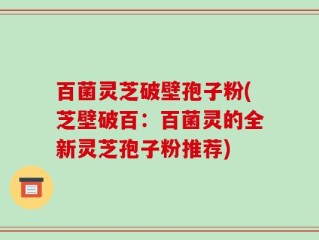 百菌灵芝破壁孢子粉(芝壁破百：百菌灵的全新灵芝孢子粉推荐)