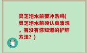 灵芝泡水前要冲洗吗(灵芝泡水前须认真清洗，有没有你知道的护肝方法？)