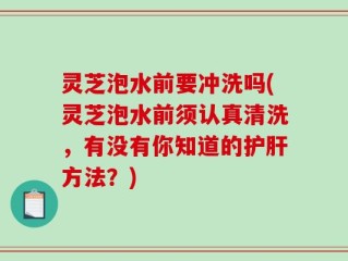 灵芝泡水前要冲洗吗(灵芝泡水前须认真清洗，有没有你知道的护肝方法？)