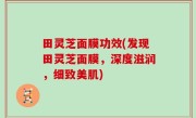田灵芝面膜功效(发现田灵芝面膜，深度滋润，细致美肌)